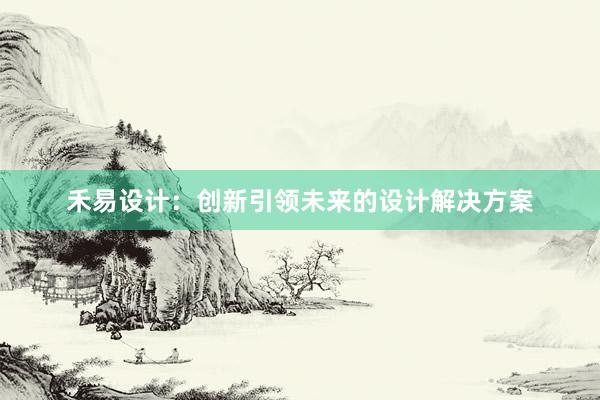 禾易设计：创新引领未来的设计解决方案