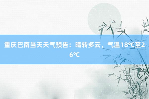 重庆巴南当天天气预告：晴转多云，气温18℃至26℃