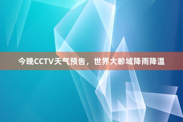 今晚CCTV天气预告，世界大畛域降雨降温